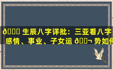 🐋 生辰八字详批：三亚看八字，感情、事业、子女运 🐬 势如何